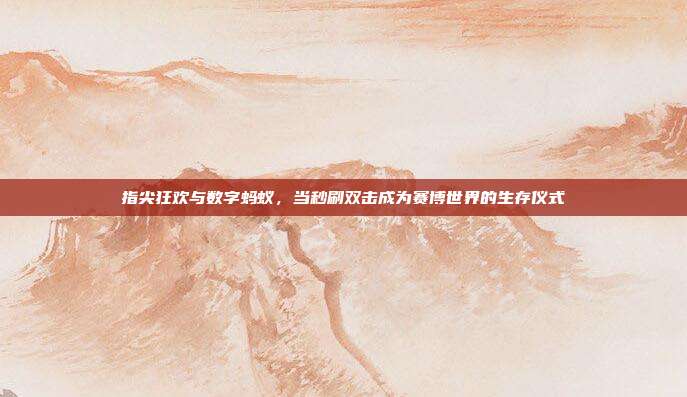 指尖狂欢与数字蚂蚁,当秒刷双击成为赛博世界的生存仪式
