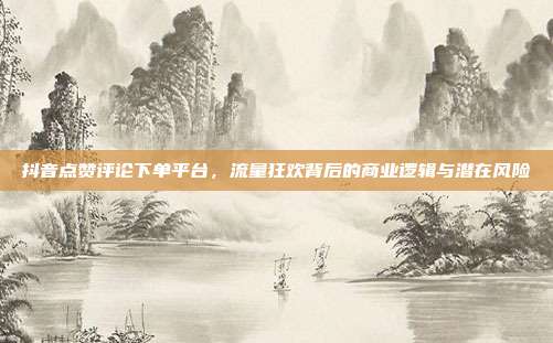 抖音点赞评论下单平台,流量狂欢背后的商业逻辑与潜在风险