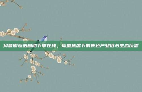 抖音刷双击自助下单在线，流量焦虑下的灰色产业链与生态反思
