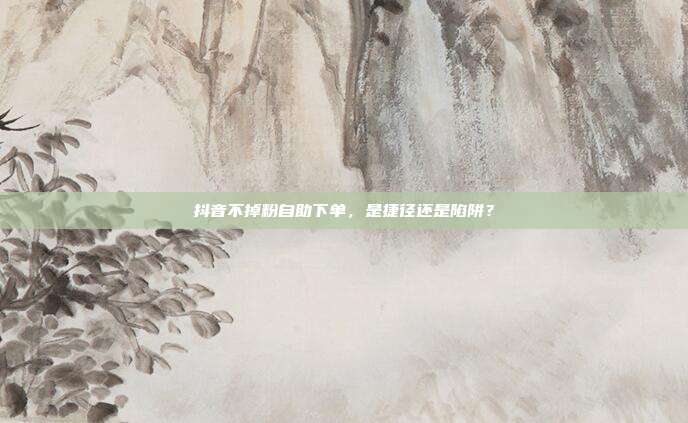 抖音不掉粉自助下单,是捷径还是陷阱?