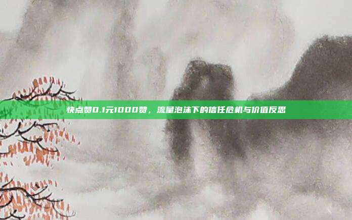 快点赞0.1元1000赞,流量泡沫下的信任危机与价值反思