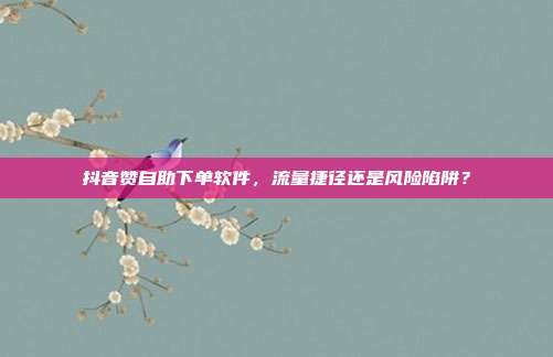 抖音赞自助下单软件,流量捷径还是风险陷阱?