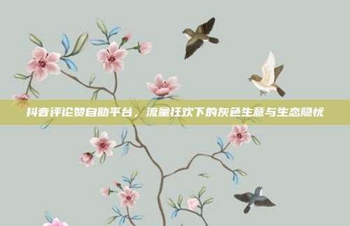 抖音评论赞自助平台,流量狂欢下的灰色生意与生态隐忧