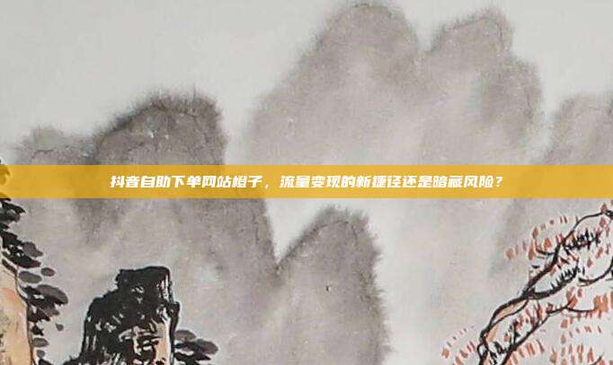 抖音自助下单网站橙子,流量变现的新捷径还是暗藏风险?