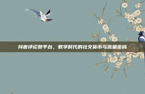 抖音评论赞平台,数字时代的社交货币与流量密码