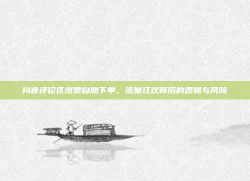 抖音评论区涨赞自助下单,流量狂欢背后的逻辑与风险