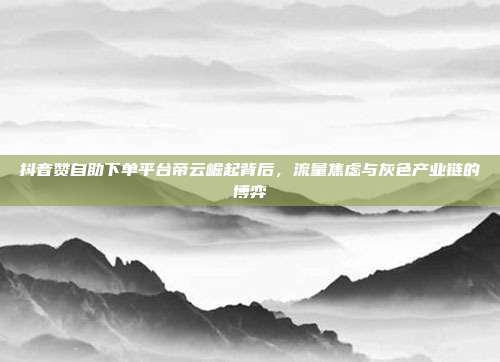 抖音赞自助下单平台帝云崛起背后,流量焦虑与灰色产业链的博弈