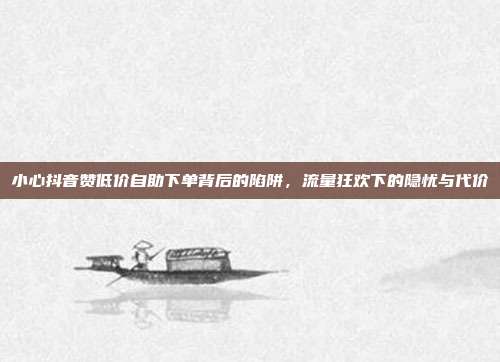 小心抖音赞低价自助下单背后的陷阱,流量狂欢下的隐忧与代价