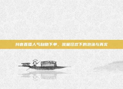 抖音直播人气自助下单,流量狂欢下的泡沫与真实