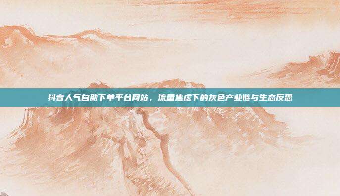 抖音人气自助下单平台网站，流量焦虑下的灰色产业链与生态反思