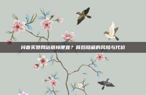 抖音买赞网站链接便宜？背后隐藏的风险与代价