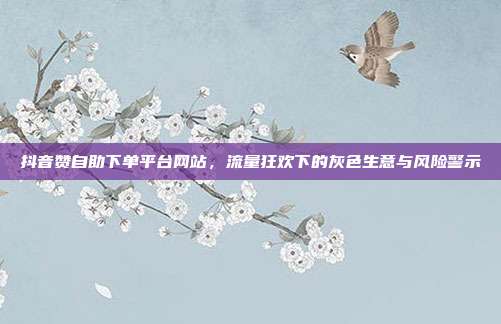 抖音赞自助下单平台网站，流量狂欢下的灰色生意与风险警示