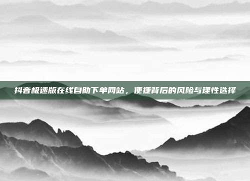 抖音极速版在线自助下单网站，便捷背后的风险与理性选择