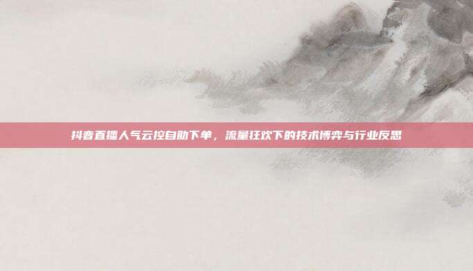 抖音直播人气云控自助下单，流量狂欢下的技术博弈与行业反思