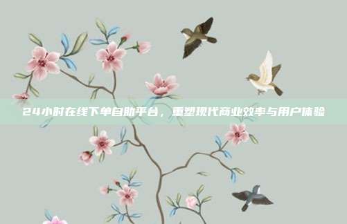 24小时在线下单自助平台，重塑现代商业效率与用户体验