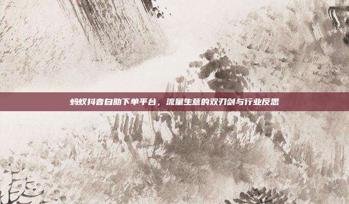 蚂蚁抖音自助下单平台,流量生意的双刃剑与行业反思