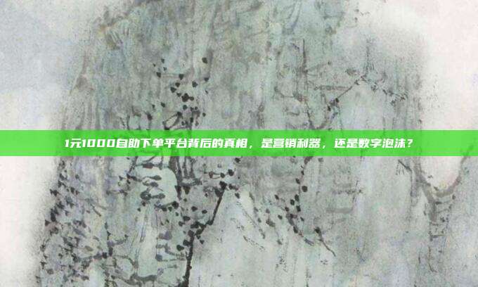 1元1000自助下单平台背后的真相,是营销利器,还是数字泡沫?