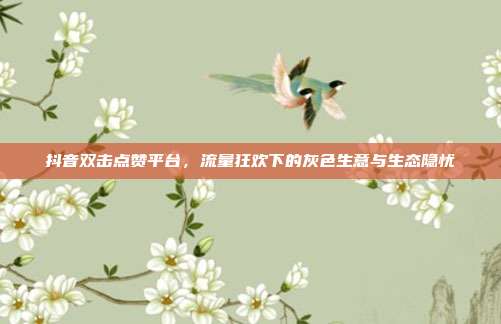 抖音双击点赞平台,流量狂欢下的灰色生意与生态隐忧