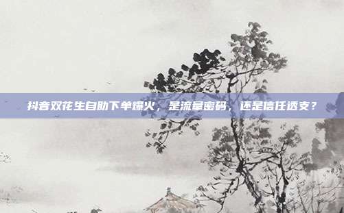 抖音双花生自助下单爆火,是流量密码,还是信任透支?
