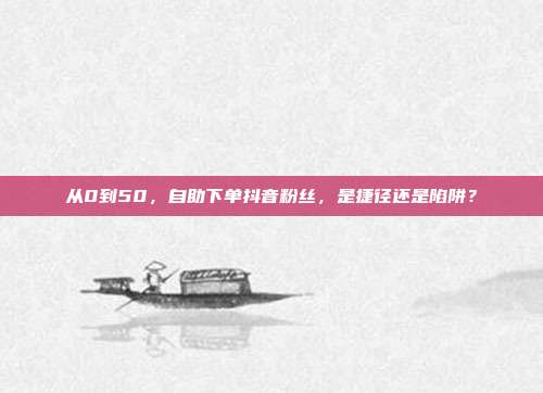 从0到50,自助下单抖音粉丝,是捷径还是陷阱?