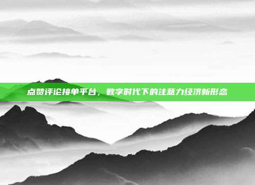 点赞评论接单平台,数字时代下的注意力经济新形态