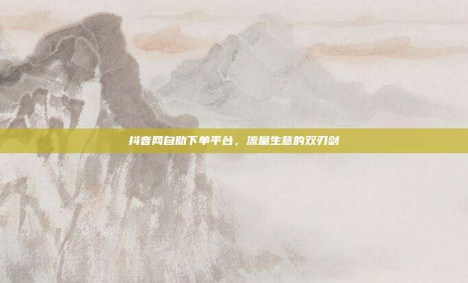 抖音网自助下单平台,流量生意的双刃剑
