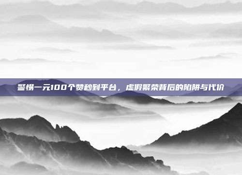 警惕一元100个赞秒到平台，虚假繁荣背后的陷阱与代价
