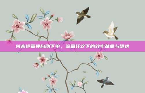 抖音抢置顶自助下单，流量狂欢下的效率革命与隐忧