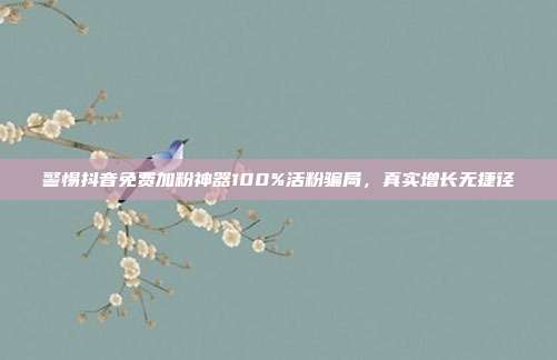 警惕抖音免费加粉神器100%活粉骗局，真实增长无捷径