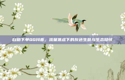 自助下单QQ抖音，流量焦虑下的灰色生意与生态隐忧