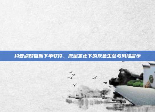 抖音点赞自助下单软件,流量焦虑下的灰色生意与风险警示
