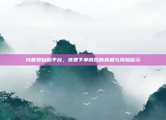 抖音赞自助平台，免费下单背后的真相与风险警示