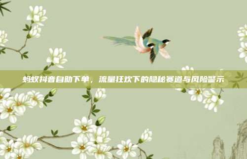 蚂蚁抖音自助下单，流量狂欢下的隐秘赛道与风险警示