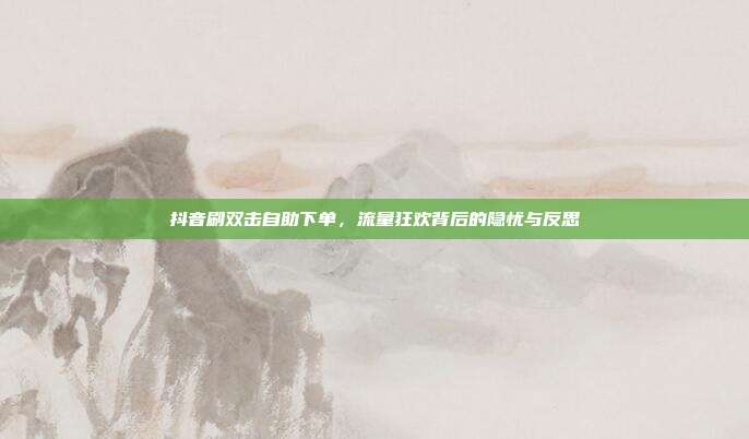 抖音刷双击自助下单,流量狂欢背后的隐忧与反思