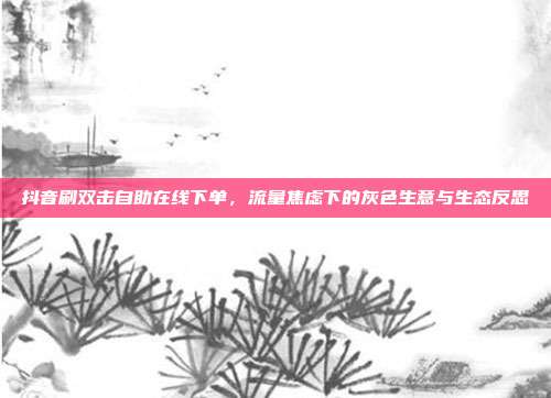 抖音刷双击自助在线下单,流量焦虑下的灰色生意与生态反思