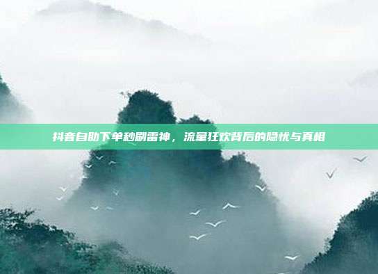 抖音自助下单秒刷雷神,流量狂欢背后的隐忧与真相