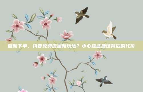 自助下单,抖音免费流量新玩法?小心这些捷径背后的代价