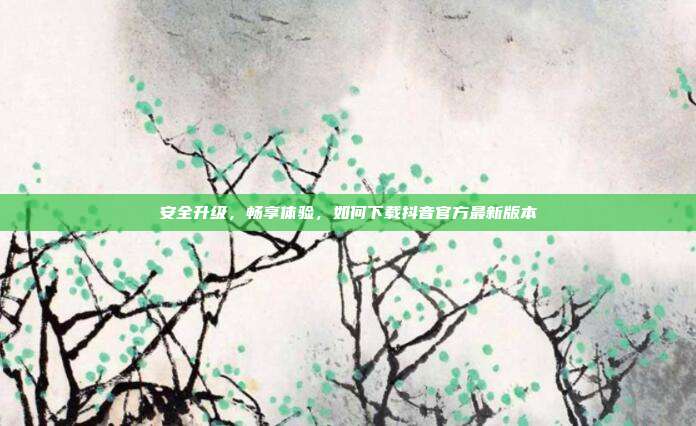 安全升级,畅享体验,如何下载抖音官方最新版本