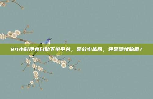 24小时便宜自助下单平台，是效率革命，还是隐忧暗藏？
