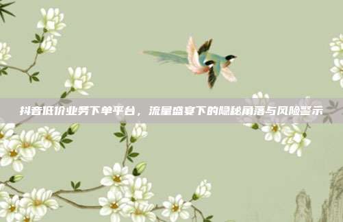 抖音低价业务下单平台,流量盛宴下的隐秘角落与风险警示