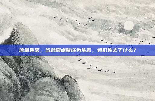 流量迷思,当秒刷点赞成为生意,我们失去了什么?
