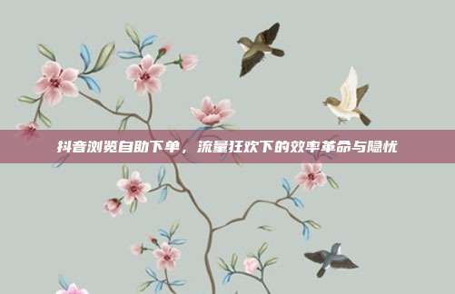 抖音浏览自助下单,流量狂欢下的效率革命与隐忧