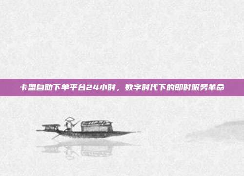 卡盟自助下单平台24小时,数字时代下的即时服务革命