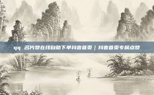 qq 名片赞在线自助下单抖音首页|抖音首页专属点赞