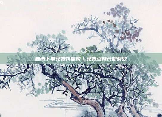自助下单免费抖音赞|免费点赞长期有效