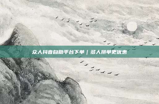 众人抖音自助平台下单｜多人拼单更优惠