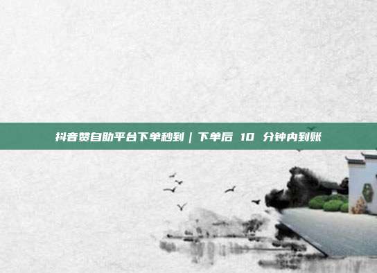 抖音赞自助平台下单秒到｜下单后 10 分钟内到账