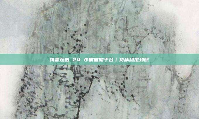 抖音双击 24 小时自助平台｜持续稳定到账