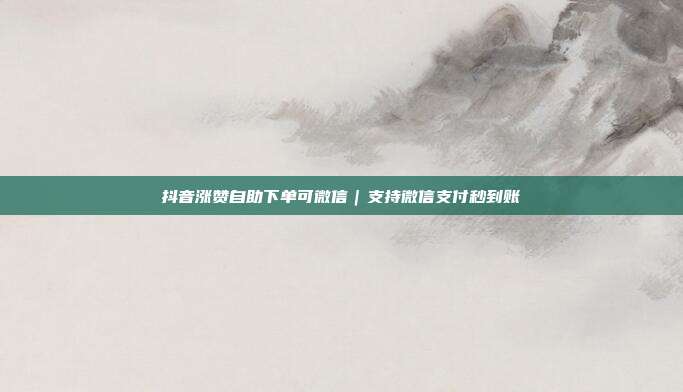抖音涨赞自助下单可微信｜支持微信支付秒到账