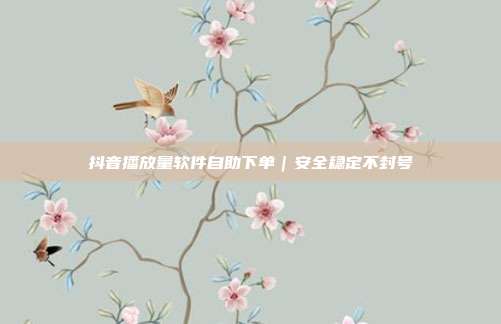抖音播放量软件自助下单｜安全稳定不封号